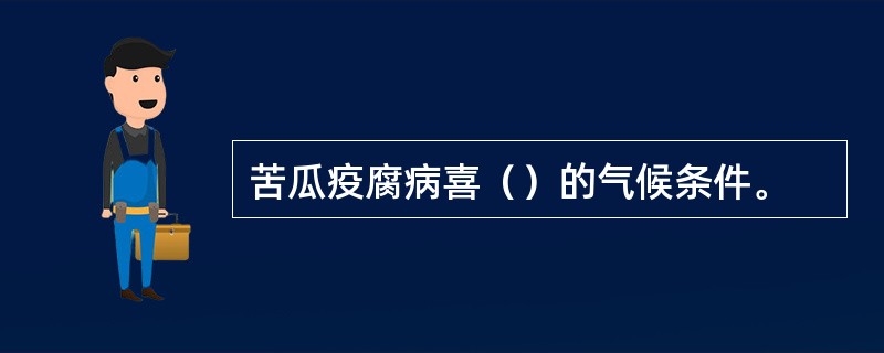 苦瓜疫腐病喜（）的气候条件。