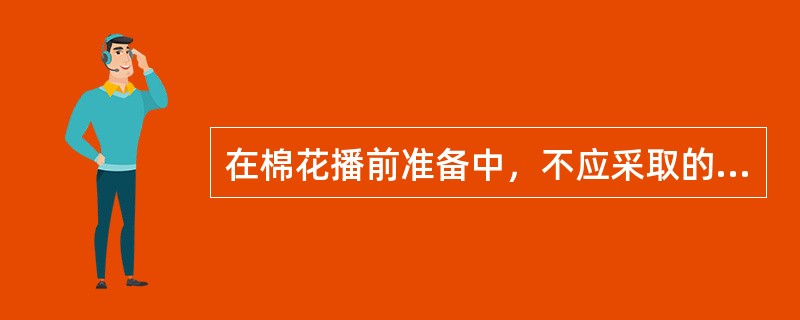 在棉花播前准备中，不应采取的措施是（）