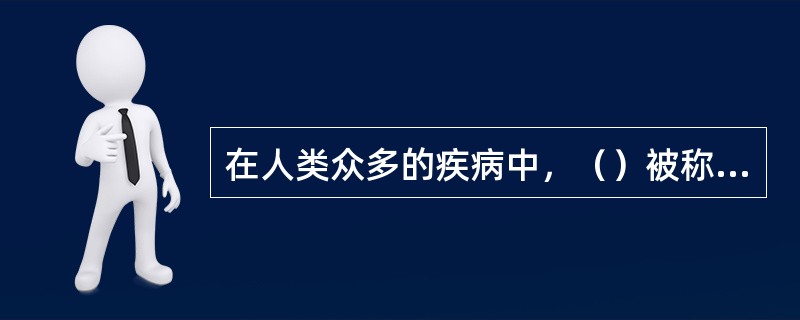 在人类众多的疾病中，（）被称为人类健康的“三大杀手”。