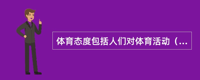 体育态度包括人们对体育活动（）的理解和评价，对体育活动的感情体验以及体育活动的行