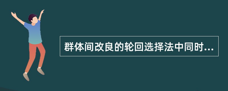 群体间改良的轮回选择法中同时改进两个群体的方法为（）。