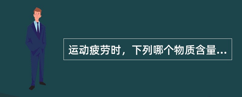 运动疲劳时，下列哪个物质含量明显下降（）。