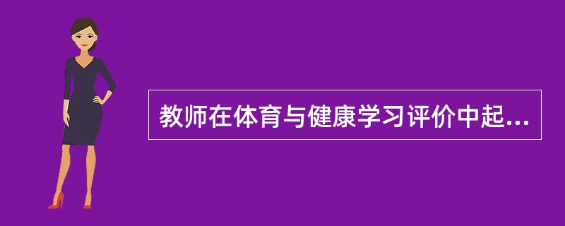 教师在体育与健康学习评价中起（）。