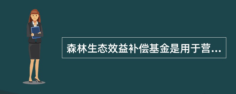 森林生态效益补偿基金是用于营造、抚育、保护和管理防护林、用材林、经济林的资金。