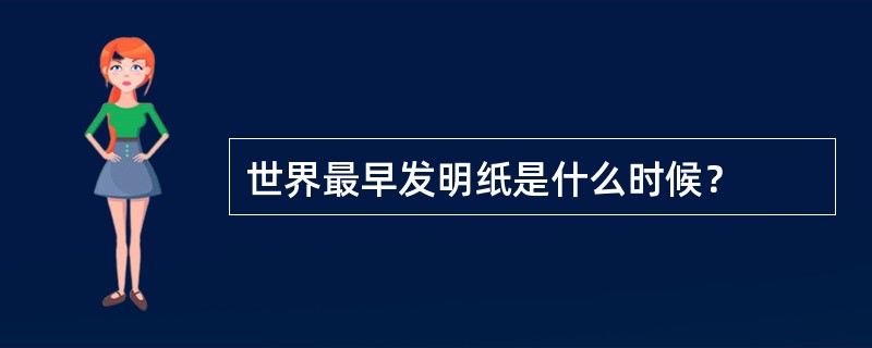 世界最早发明纸是什么时候？