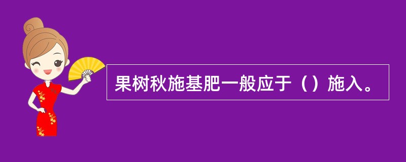 果树秋施基肥一般应于（）施入。