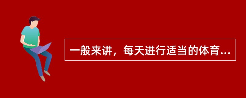 一般来讲，每天进行适当的体育锻炼对身体是有好处的，适宜晚饭后20分钟和临睡前10