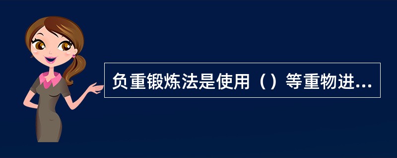 负重锻炼法是使用（）等重物进行身体运动来锻炼身体、增强体力的方法。