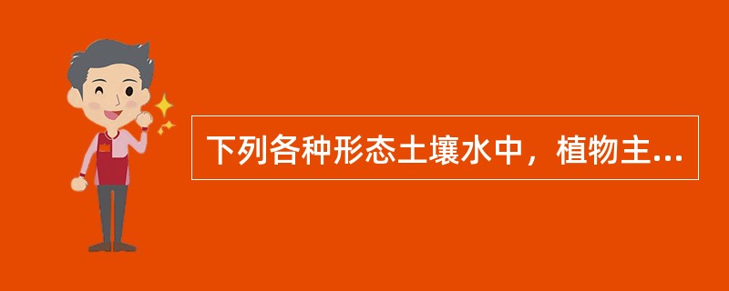 下列各种形态土壤水中，植物主要吸收利用的是（）。