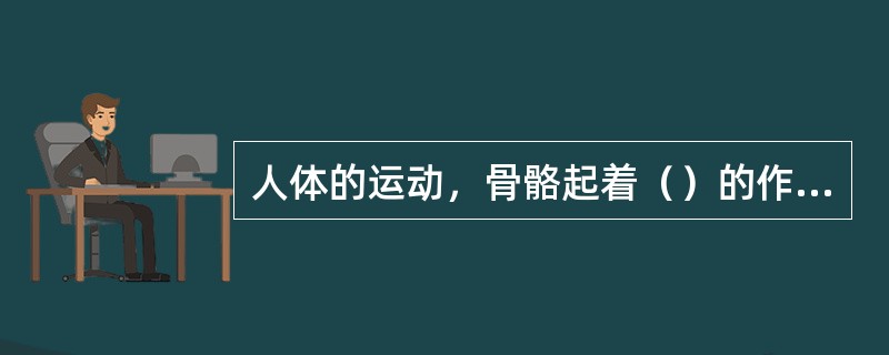 人体的运动，骨骼起着（）的作用，关节是运动的（）。