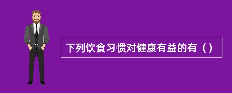 下列饮食习惯对健康有益的有（）