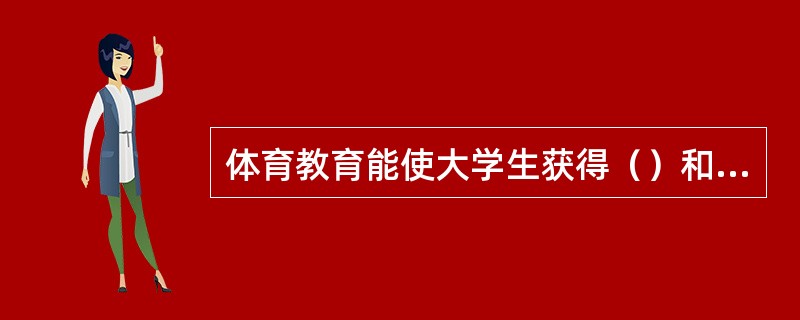 体育教育能使大学生获得（）和（）方面的知识及锻炼身体的技巧和方法，提高运动能力。