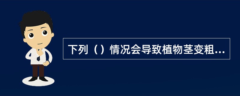 下列（）情况会导致植物茎变粗，易开裂，花器官发育不正常，生育期延迟。