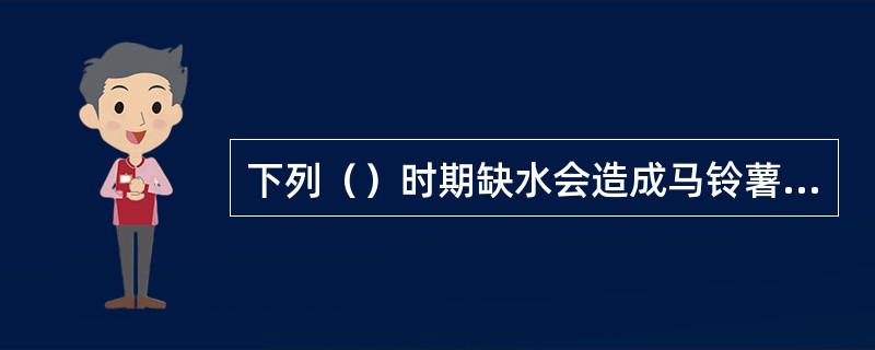 下列（）时期缺水会造成马铃薯产量降低30%以上。