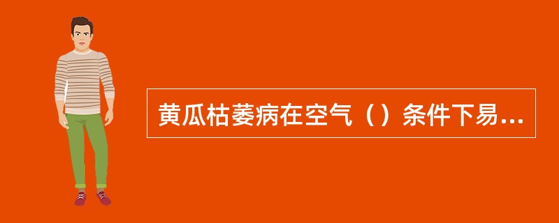 黄瓜枯萎病在空气（）条件下易发病。