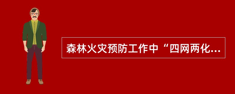 森林火灾预防工作中“四网两化”指的是什么？