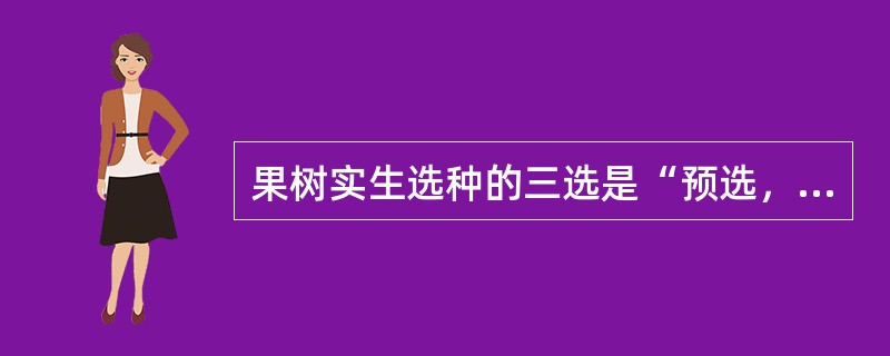 果树实生选种的三选是“预选，初选，复选”。