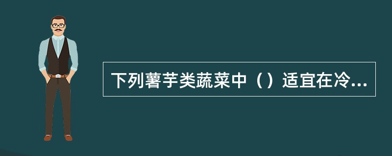 下列薯芋类蔬菜中（）适宜在冷凉的气候条件下生长。