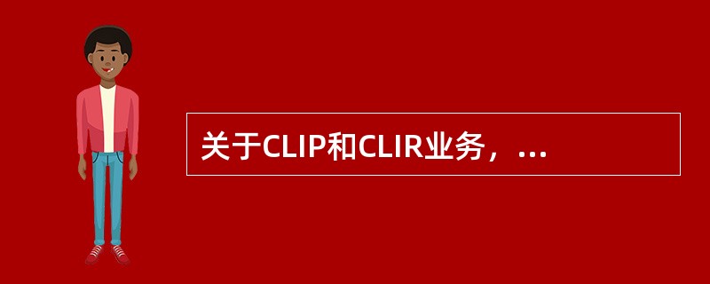 关于CLIP和CLIR业务，下列说法正确的有：（）