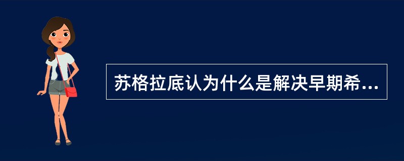 苏格拉底认为什么是解决早期希腊自然哲学众说纷纭、莫衷一是问题的关键（）？