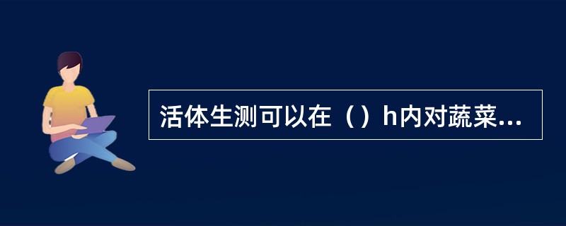 活体生测可以在（）h内对蔬菜中的农药残留量有所了解。