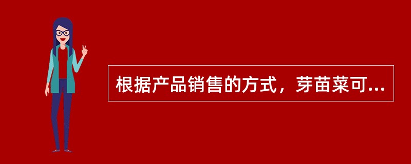 根据产品销售的方式，芽苗菜可分为离体芽苗菜和活体芽苗菜两类。