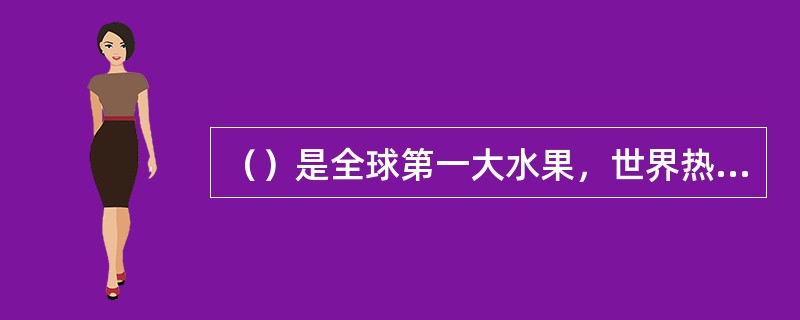 （）是全球第一大水果，世界热带亚热带地区都有栽培。