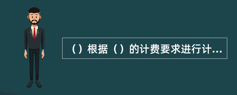 （）根据（）的计费要求进行计费？