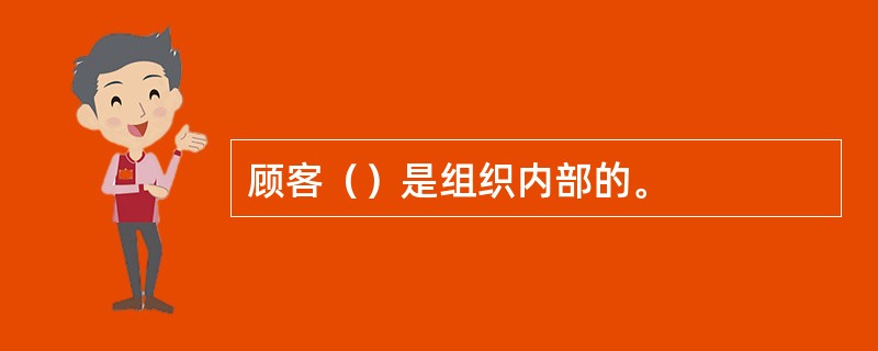 顾客（）是组织内部的。