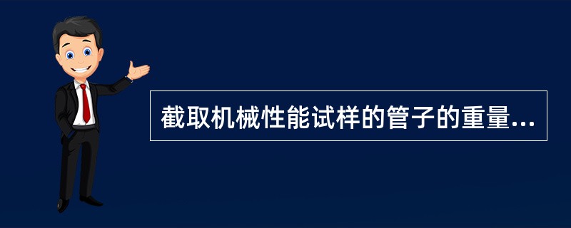 截取机械性能试样的管子的重量按（）计算。