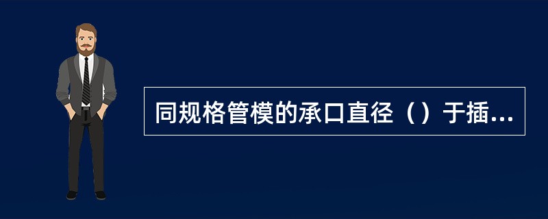 同规格管模的承口直径（）于插口直径。