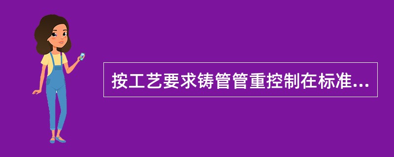 按工艺要求铸管管重控制在标准重量（）误差之内。