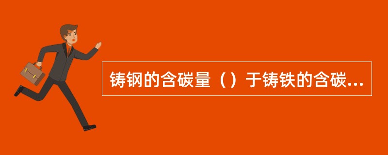 铸钢的含碳量（）于铸铁的含碳量。
