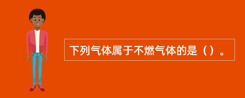 下列气体属于不燃气体的是（）。