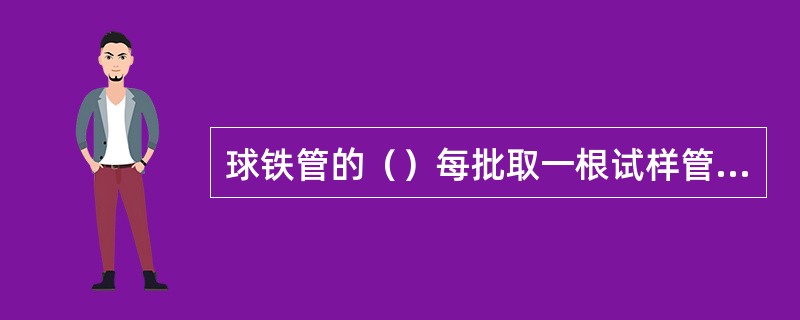 球铁管的（）每批取一根试样管检查测量。
