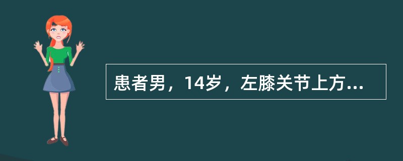 患者男，14岁，左膝关节上方疼痛，肿胀，关节活动障碍。查体：左膝关节上方肢体较对