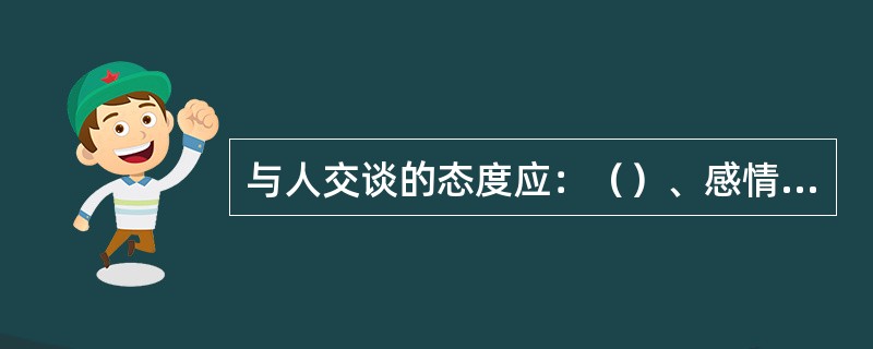 与人交谈的态度应：（）、感情真挚动作恰当、（）。