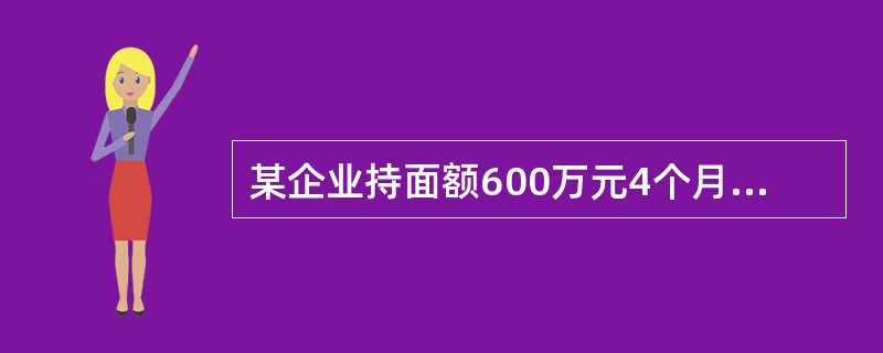 某企业持面额600万元4个月到期的银行承兑汇票到某银行申请贴现，该银行扣收20万