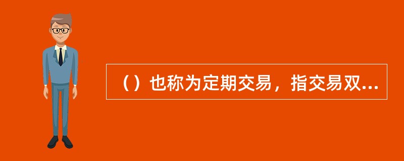 （）也称为定期交易，指交易双方在证券交易成交后，商定按照契约规定的数量和价格，在