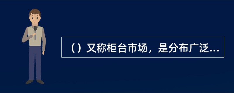 （）又称柜台市场，是分布广泛的证券中介机构如证券公司组成的交易市场。