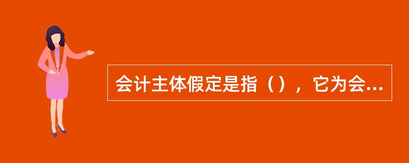 会计主体假定是指（），它为会计工作规定了活动的空间范围。