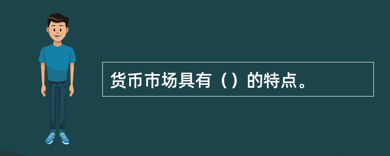 货币市场具有（）的特点。