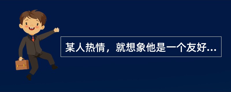 某人热情，就想象他是一个友好、助人、容易相处的人是一种（）心理效应。