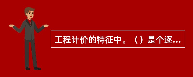 工程计价的特征中。（）是个逐步深化、逐步细化和逐步接近实际造价的过程。