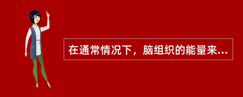 在通常情况下，脑组织的能量来源于（）。