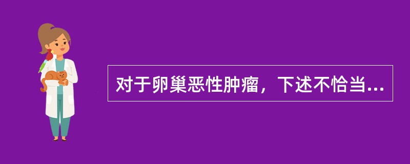 对于卵巢恶性肿瘤，下述不恰当的是（）。