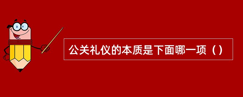 公关礼仪的本质是下面哪一项（）