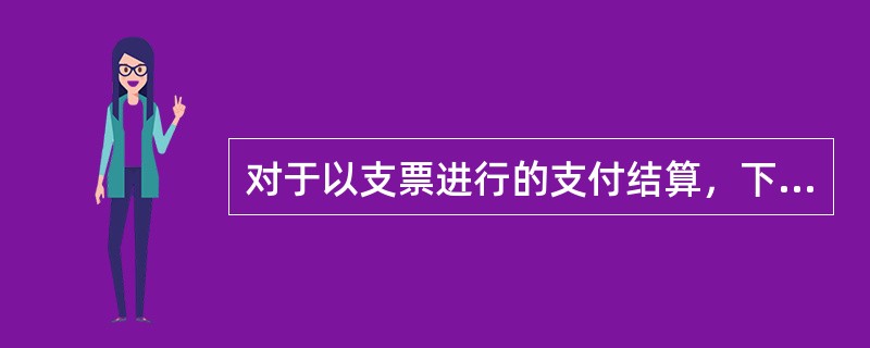 对于以支票进行的支付结算，下列说法正确的有（）。