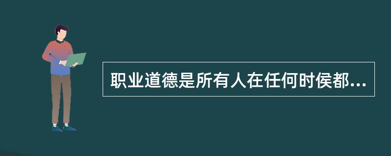 职业道德是所有人在任何时侯都应该遵循的道德规范。