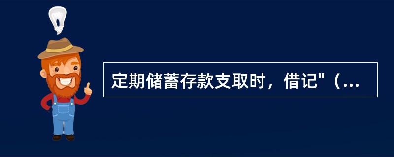 定期储蓄存款支取时，借记"（）"、"（）"科目，贷记"（）"科目。